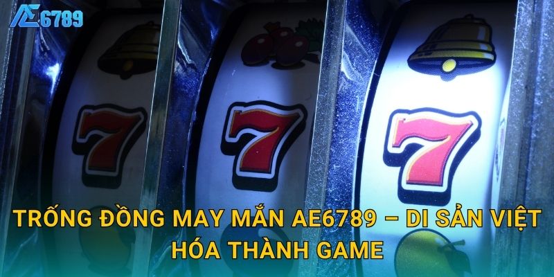 Trống Đồng May Mắn Ae6789 – Di sản Việt hóa thành game